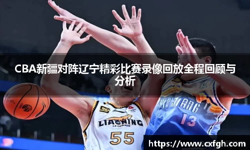 CBA新疆对阵辽宁精彩比赛录像回放全程回顾与分析