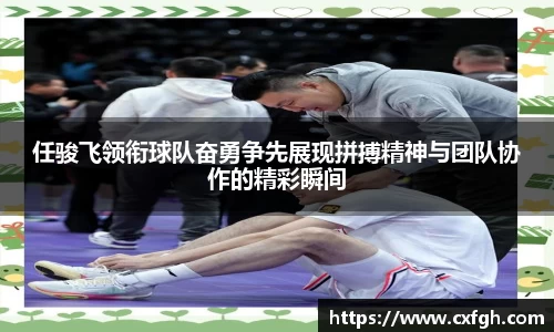 任骏飞领衔球队奋勇争先展现拼搏精神与团队协作的精彩瞬间