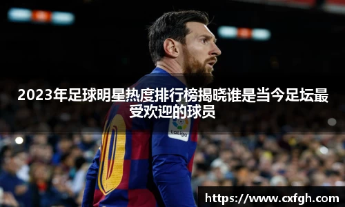 2023年足球明星热度排行榜揭晓谁是当今足坛最受欢迎的球员