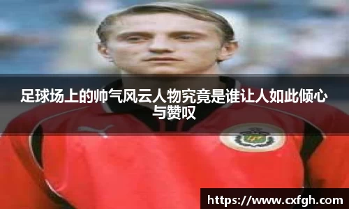 足球场上的帅气风云人物究竟是谁让人如此倾心与赞叹