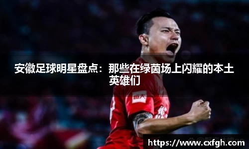 安徽足球明星盘点：那些在绿茵场上闪耀的本土英雄们
