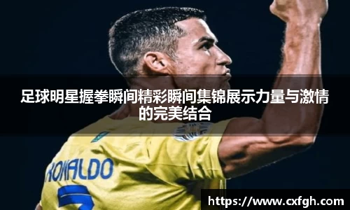 足球明星握拳瞬间精彩瞬间集锦展示力量与激情的完美结合